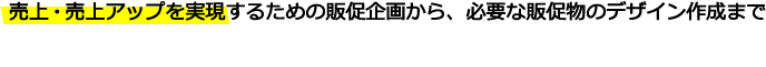 売上・売上アップを実現するための販促企画から、必要な販促物のデザイン作成まで